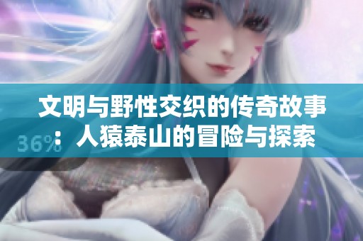 文明与野性交织的传奇故事：人猿泰山的冒险与探索