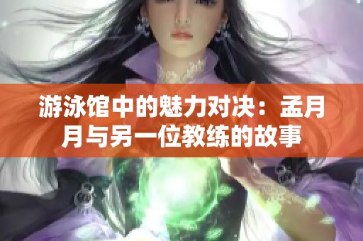 游泳馆中的魅力对决：孟月月与另一位教练的故事