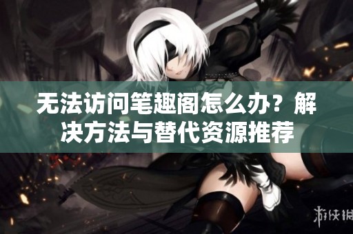 无法访问笔趣阁怎么办？解决方法与替代资源推荐