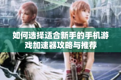 如何选择适合新手的手机游戏加速器攻略与推荐