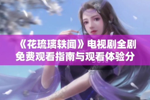 《花琉璃轶闻》电视剧全剧免费观看指南与观看体验分享