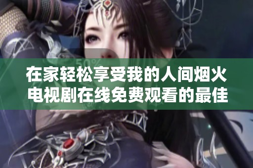 在家轻松享受我的人间烟火电视剧在线免费观看的最佳选择