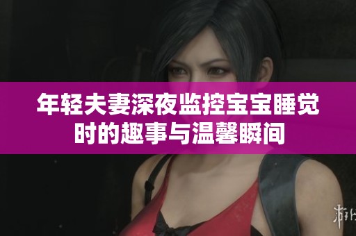 年轻夫妻深夜监控宝宝睡觉时的趣事与温馨瞬间