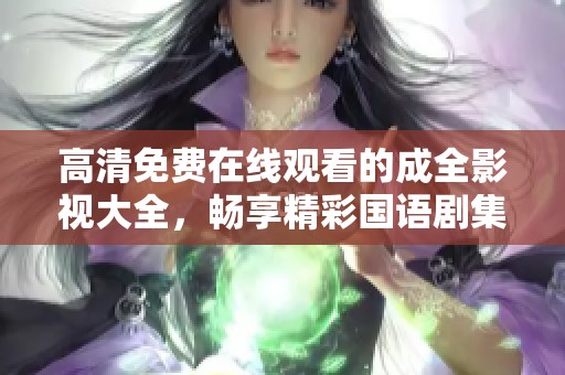 高清免费在线观看的成全影视大全，畅享精彩国语剧集与电影