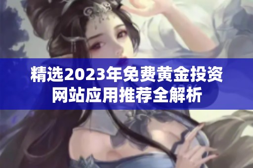 精选2023年免费黄金投资网站应用推荐全解析