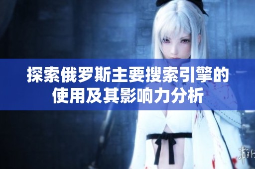 探索俄罗斯主要搜索引擎的使用及其影响力分析