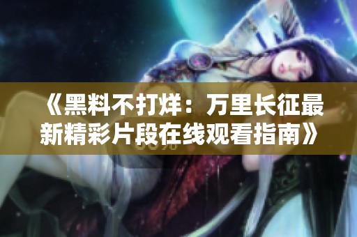 《黑料不打烊：万里长征最新精彩片段在线观看指南》
