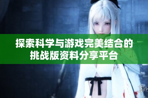 探索科学与游戏完美结合的挑战版资料分享平台