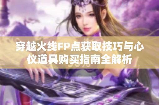 穿越火线FP点获取技巧与心仪道具购买指南全解析