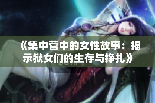 《集中营中的女性故事：揭示狱女们的生存与挣扎》