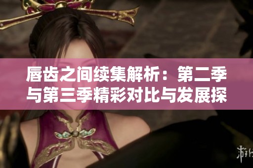 唇齿之间续集解析：第二季与第三季精彩对比与发展探讨