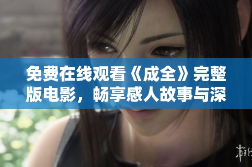 免费在线观看《成全》完整版电影，畅享感人故事与深刻情感体验