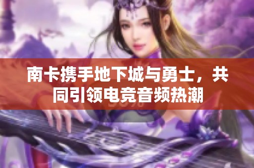 南卡携手地下城与勇士，共同引领电竞音频热潮