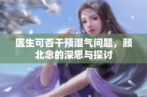 医生可否干预湿气问题，顾北念的深思与探讨