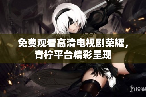 免费观看高清电视剧荣耀，青柠平台精彩呈现
