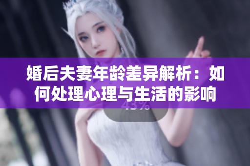 婚后夫妻年龄差异解析：如何处理心理与生活的影响