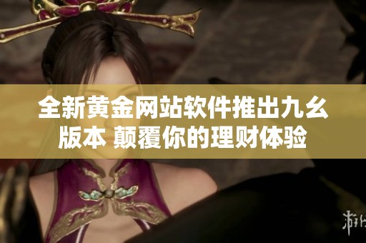 全新黄金网站软件推出九幺版本 颠覆你的理财体验