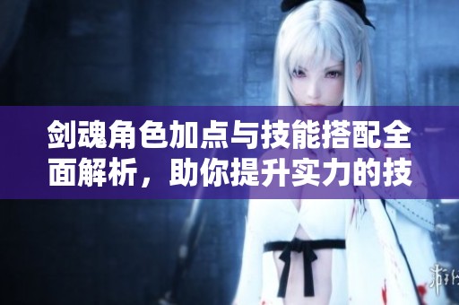 剑魂角色加点与技能搭配全面解析，助你提升实力的技巧与策略