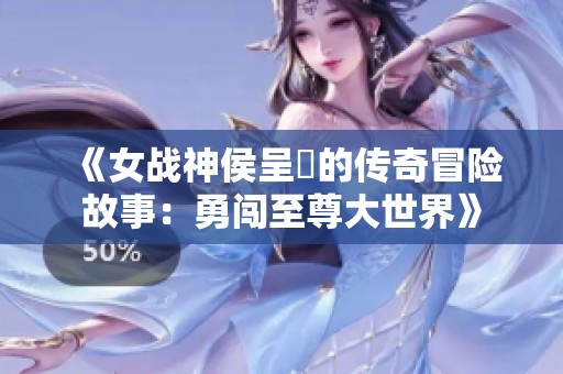 《女战神侯呈玥的传奇冒险故事：勇闯至尊大世界》