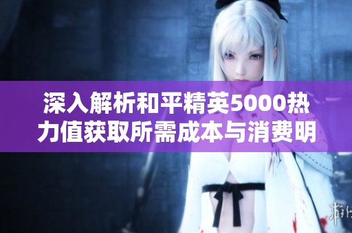 深入解析和平精英5000热力值获取所需成本与消费明细