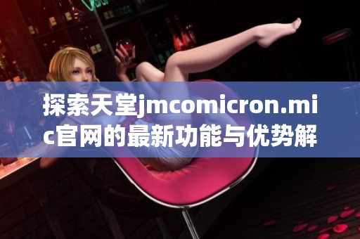 探索天堂jmcomicron.mic官网的最新功能与优势解析