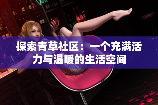 探索青草社区：一个充满活力与温暖的生活空间