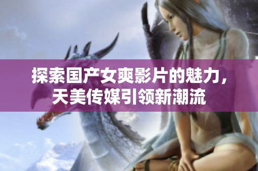 探索国产女爽影片的魅力，天美传媒引领新潮流