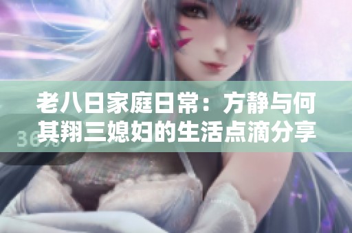 老八日家庭日常：方静与何其翔三媳妇的生活点滴分享