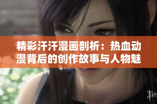 精彩汗汗漫画剖析：热血动漫背后的创作故事与人物魅力