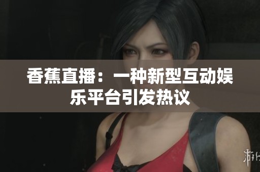 香蕉直播：一种新型互动娱乐平台引发热议