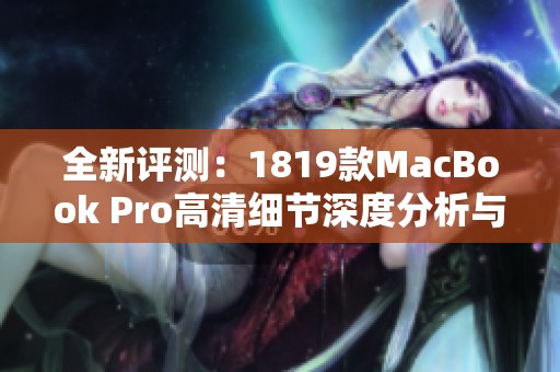 全新评测：1819款MacBook Pro高清细节深度分析与使用体验