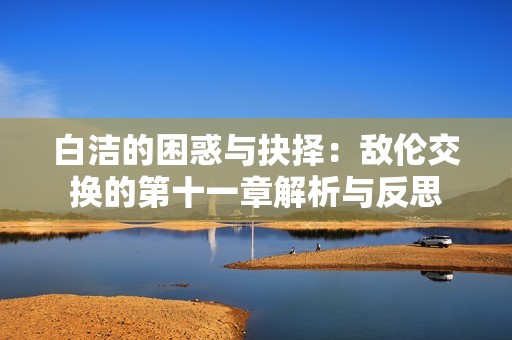 白洁的困惑与抉择：敌伦交换的第十一章解析与反思