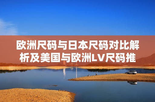 欧洲尺码与日本尺码对比解析及美国与欧洲LV尺码推荐