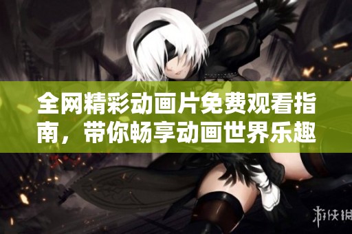 全网精彩动画片免费观看指南，带你畅享动画世界乐趣