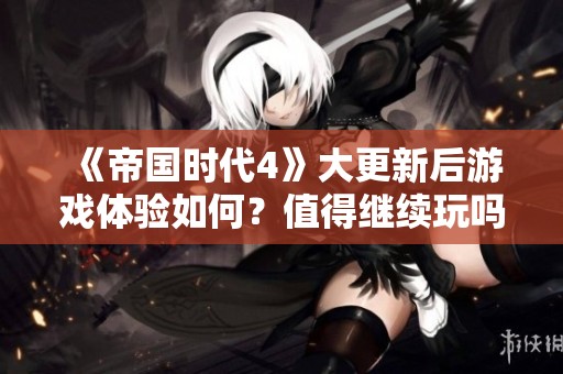 《帝国时代4》大更新后游戏体验如何？值得继续玩吗？
