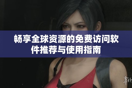 畅享全球资源的免费访问软件推荐与使用指南
