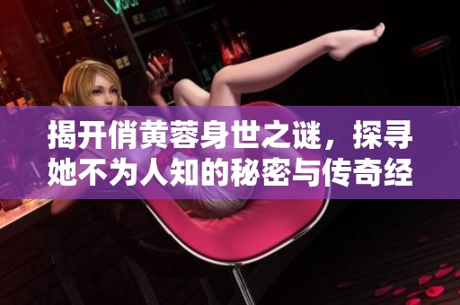 揭开俏黄蓉身世之谜，探寻她不为人知的秘密与传奇经历