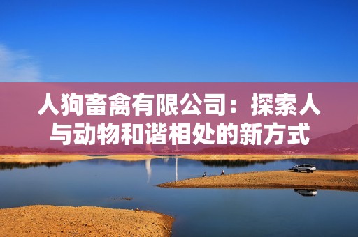 人狗畜禽有限公司：探索人与动物和谐相处的新方式