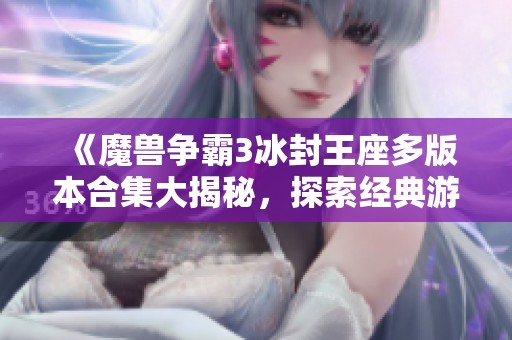 《魔兽争霸3冰封王座多版本合集大揭秘，探索经典游戏的无限魅力》