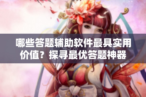 哪些答题辅助软件最具实用价值？探寻最优答题神器