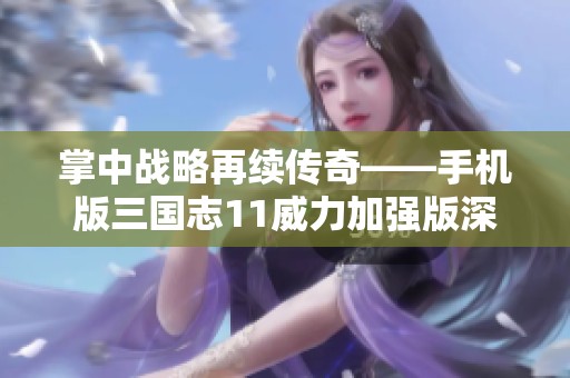 掌中战略再续传奇——手机版三国志11威力加强版深度体验