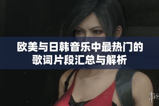 欧美与日韩音乐中最热门的歌词片段汇总与解析