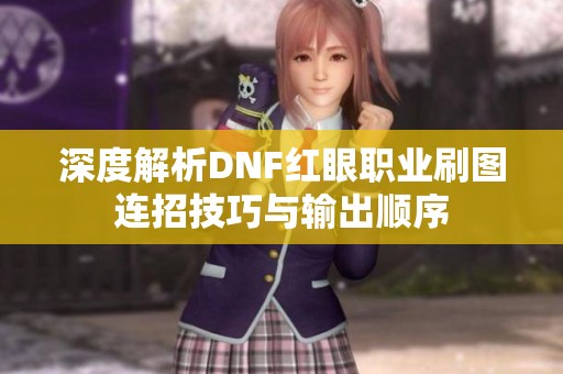 深度解析DNF红眼职业刷图连招技巧与输出顺序