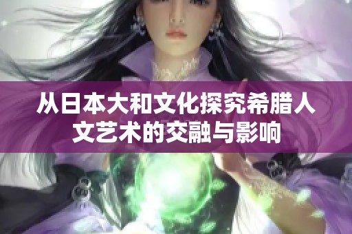 从日本大和文化探究希腊人文艺术的交融与影响