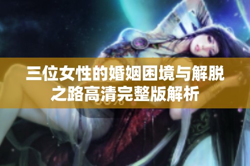 三位女性的婚姻困境与解脱之路高清完整版解析
