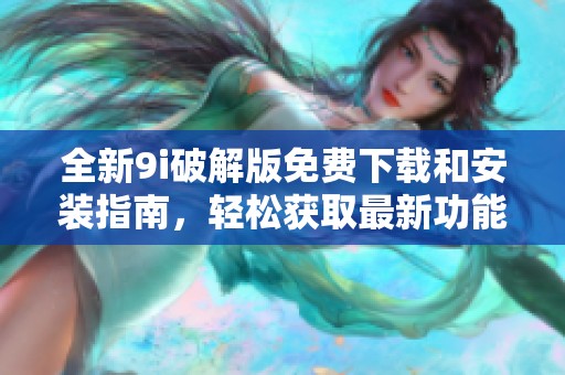 全新9i破解版免费下载和安装指南，轻松获取最新功能