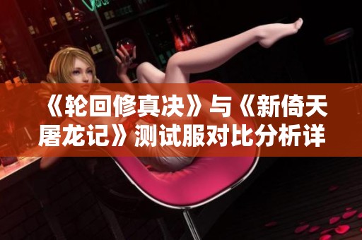《轮回修真决》与《新倚天屠龙记》测试服对比分析详解