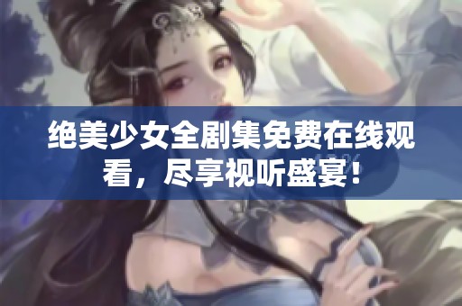 绝美少女全剧集免费在线观看，尽享视听盛宴！