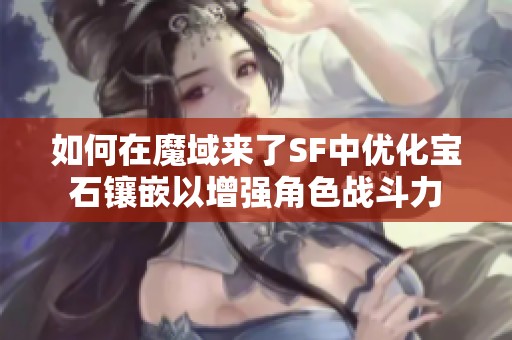 如何在魔域来了SF中优化宝石镶嵌以增强角色战斗力