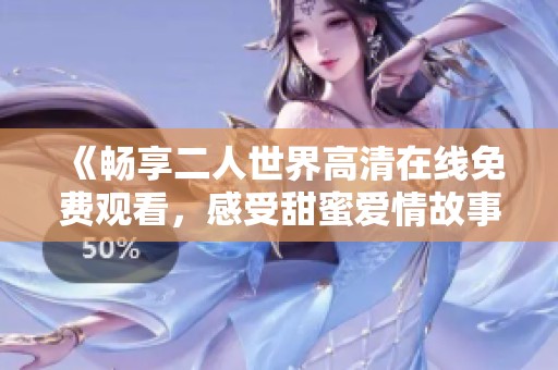 《畅享二人世界高清在线免费观看，感受甜蜜爱情故事》